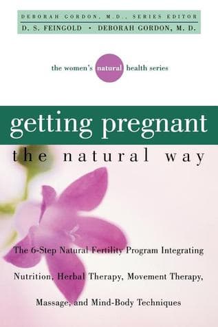 Getting Pregnant the Natural Way: The 6-Step Natural Fertility Program Integrating Nutrition, Herbal Therapy, Movement Therapy, Massage, and Mind-Body Techniques